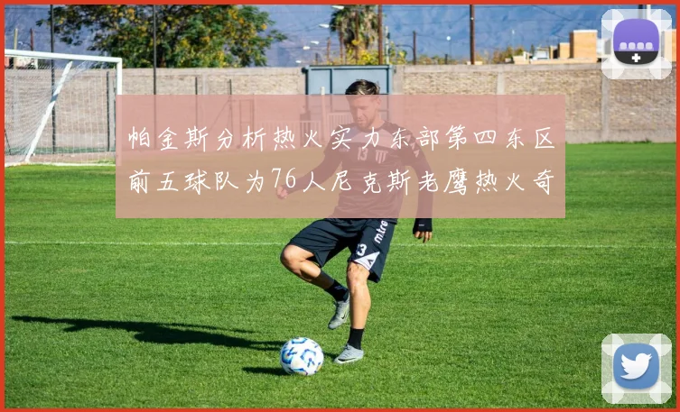 帕金斯分析热火实力东部第四东区前五球队为76人尼克斯老鹰热火奇才